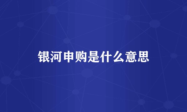 银河申购是什么意思