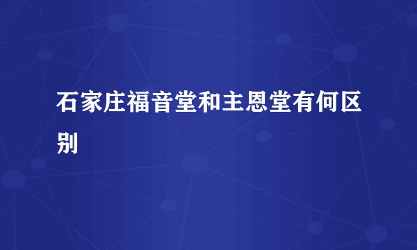 石家庄福音堂和主恩堂有何区别