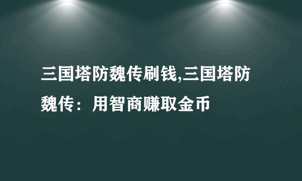 三国塔防魏传刷钱,三国塔防魏传：用智商赚取金币