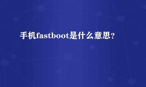 手机fastboot是什么意思？