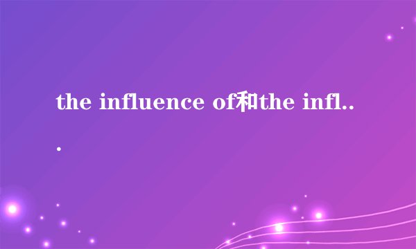 the influence of和the influence on的区别和意思
