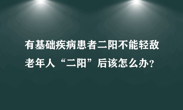 有基础疾病患者二阳不能轻敌老年人“二阳”后该怎么办？