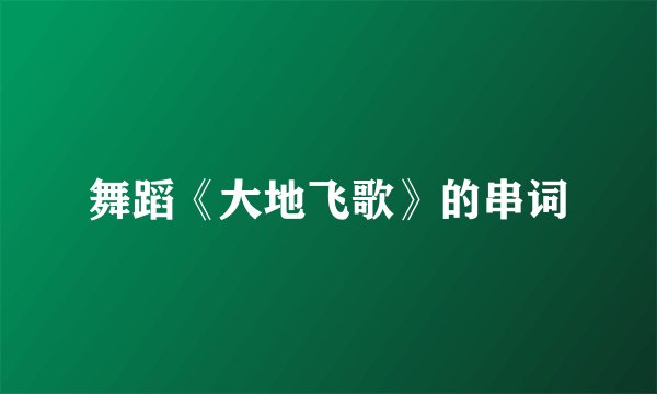 舞蹈《大地飞歌》的串词