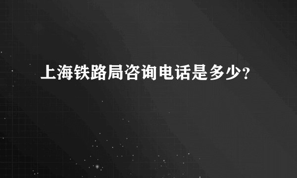 上海铁路局咨询电话是多少？