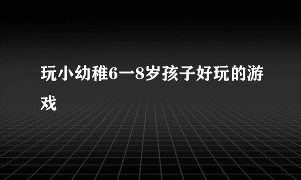 玩小幼稚6一8岁孩子好玩的游戏