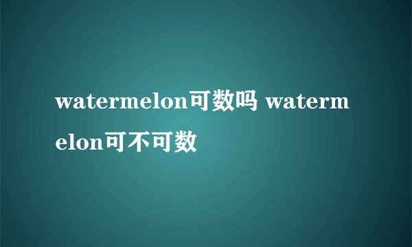 watermelon可数吗 watermelon可不可数