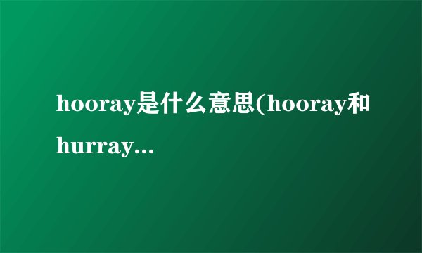 hooray是什么意思(hooray和hurray的区别)