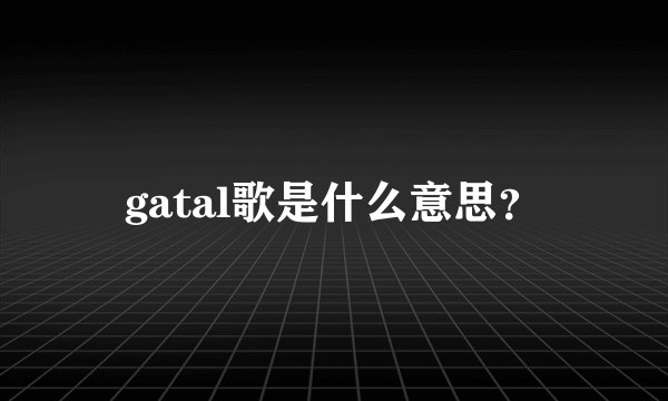 gatal歌是什么意思？