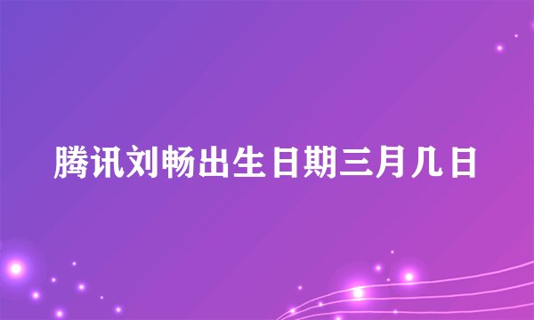 腾讯刘畅出生日期三月几日