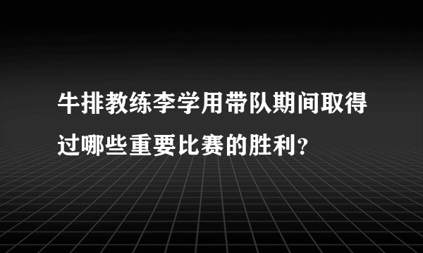 牛排教练李学用带队期间取得过哪些重要比赛的胜利？