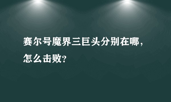 赛尔号魔界三巨头分别在哪，怎么击败？