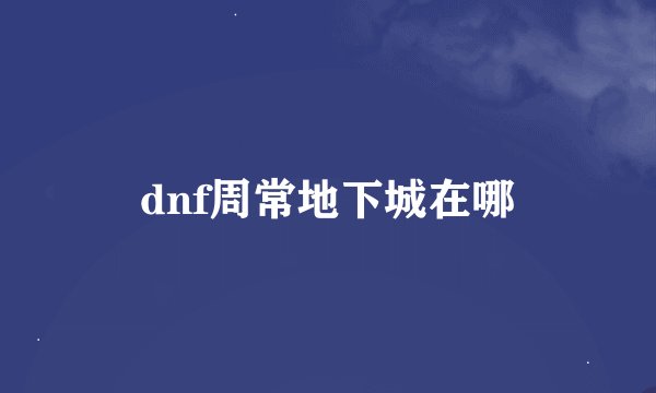 dnf周常地下城在哪