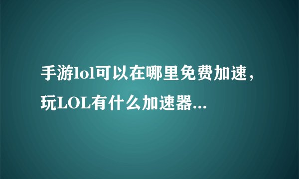 手游lol可以在哪里免费加速，玩LOL有什么加速器是永久免费的