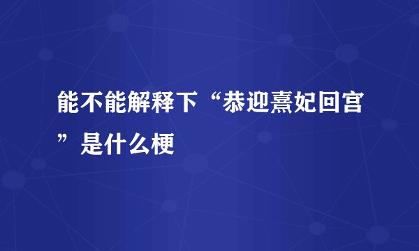 能不能解释下“恭迎熹妃回宫”是什么梗