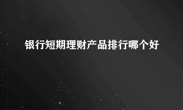 银行短期理财产品排行哪个好
