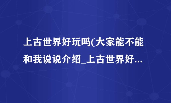 上古世界好玩吗(大家能不能和我说说介绍_上古世界好玩吗(大家能不能和我说说是什么