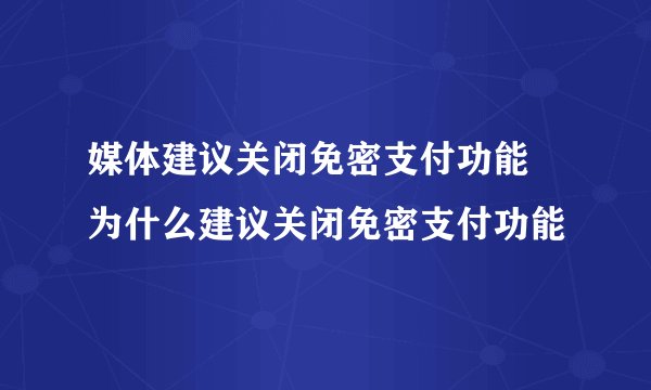 媒体建议关闭免密支付功能 为什么建议关闭免密支付功能