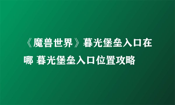 《魔兽世界》暮光堡垒入口在哪 暮光堡垒入口位置攻略