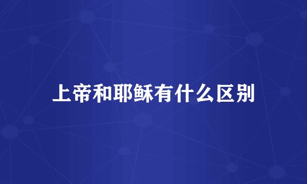 上帝和耶稣有什么区别