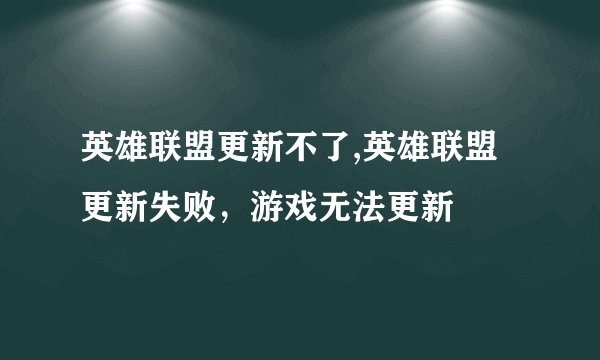 英雄联盟更新不了,英雄联盟更新失败，游戏无法更新