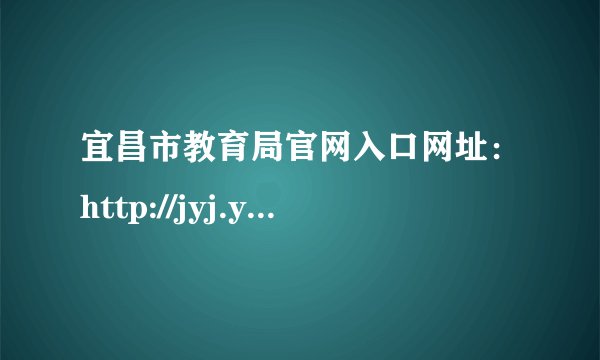 宜昌市教育局官网入口网址：http://jyj.yichang.gov.cn/