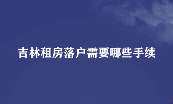 吉林租房落户需要哪些手续