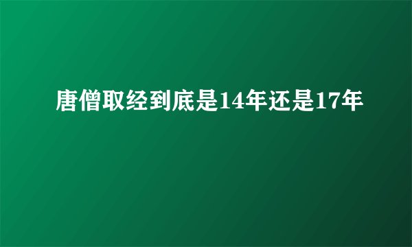 唐僧取经到底是14年还是17年
