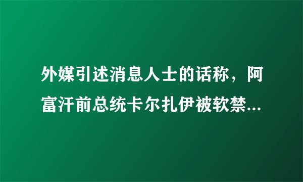 外媒引述消息人士的话称,阿富汗前总统卡尔扎伊被软禁。但随后,塔利班官员发推否认。该如何看待这件事?