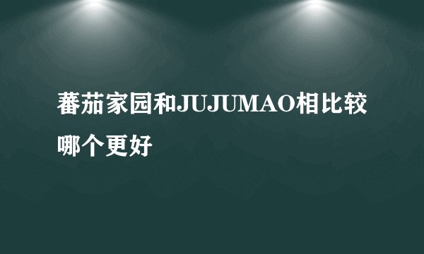 蕃茄家园和JUJUMAO相比较哪个更好
