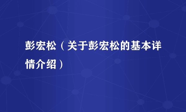 彭宏松（关于彭宏松的基本详情介绍）