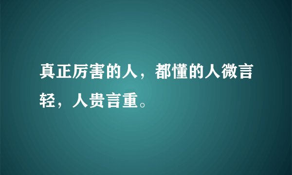 真正厉害的人,都懂的人微言轻,人贵言重。