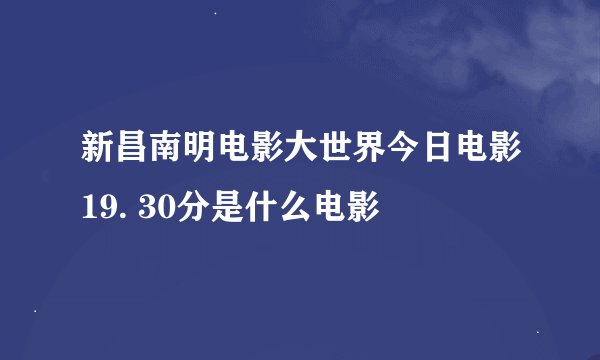新昌南明电影大世界今日电影19. 30分是什么电影