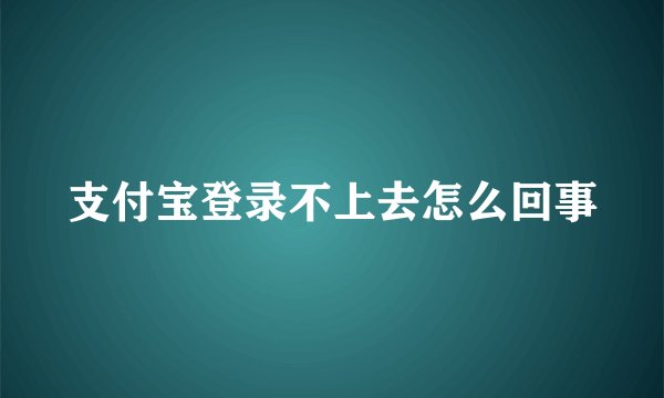 支付宝登录不上去怎么回事