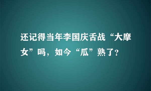 还记得当年李国庆舌战“大摩女”吗，如今“瓜”熟了？