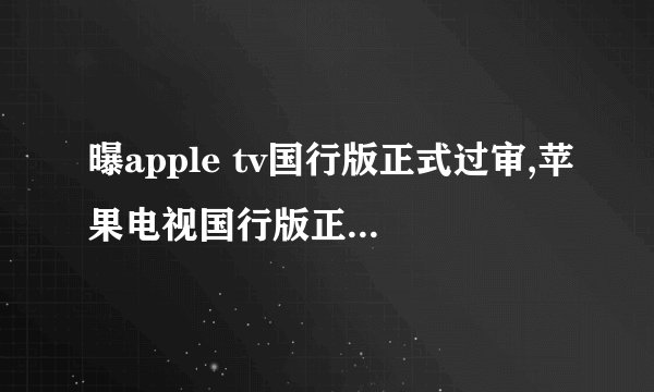 曝apple tv国行版正式过审,苹果电视国行版正式获批上市