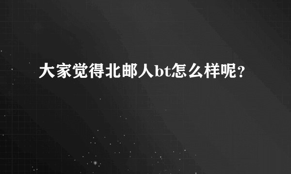 大家觉得北邮人bt怎么样呢？