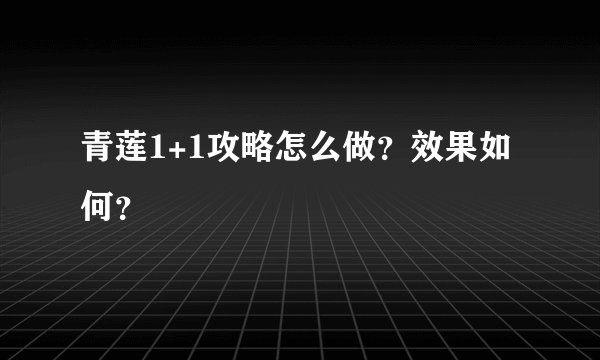 青莲1+1攻略怎么做？效果如何？