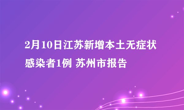2月10日江苏新增本土无症状感染者1例 苏州市报告