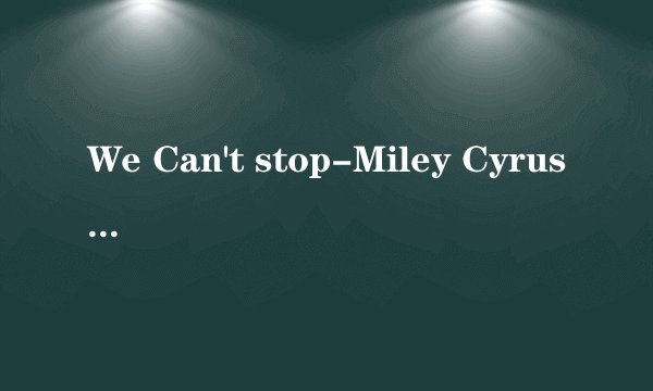 We Can't stop-Miley Cyrus 求中文歌词