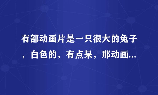 有部动画片是一只很大的兔子，白色的，有点呆，那动画片叫什么啊？