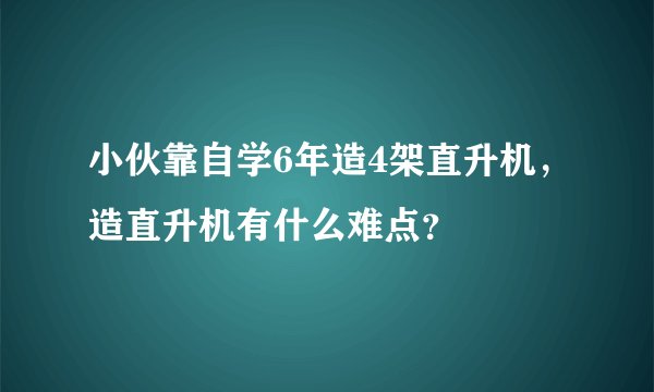 小伙靠自学6年造4架直升机,造直升机有什么难点?