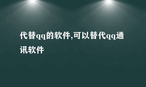 代替qq的软件,可以替代qq通讯软件