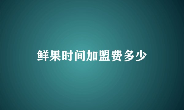 鲜果时间加盟费多少