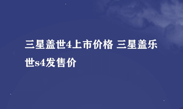 三星盖世4上市价格 三星盖乐世s4发售价