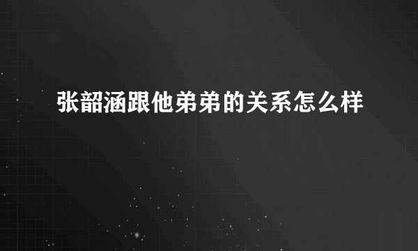 张韶涵跟他弟弟的关系怎么样
