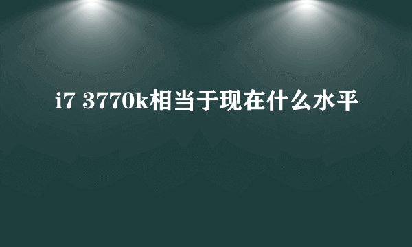 i7 3770k相当于现在什么水平