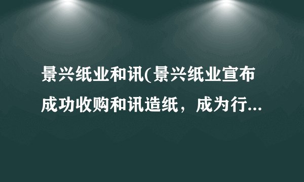 景兴纸业和讯(景兴纸业宣布成功收购和讯造纸，成为行业领军者)