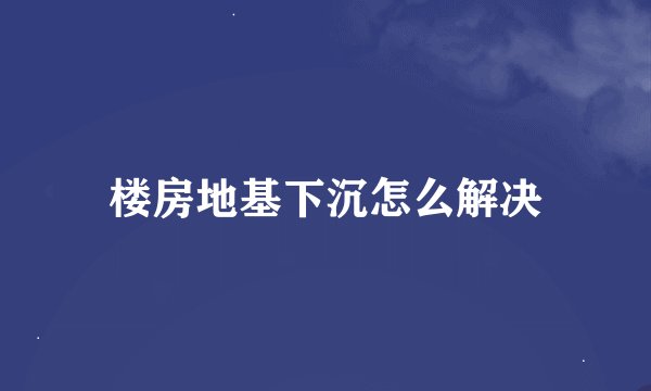 楼房地基下沉怎么解决