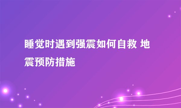 睡觉时遇到强震如何自救 地震预防措施