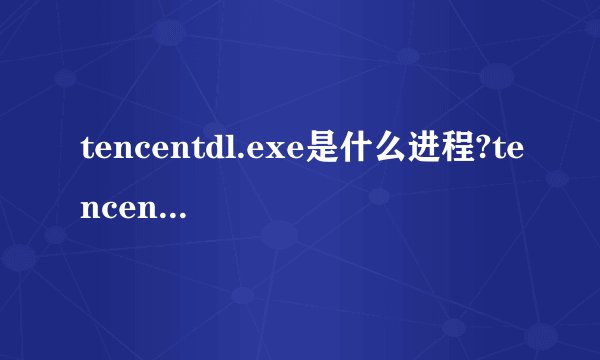tencentdl.exe是什么进程?tencentdl.exe怎么删除